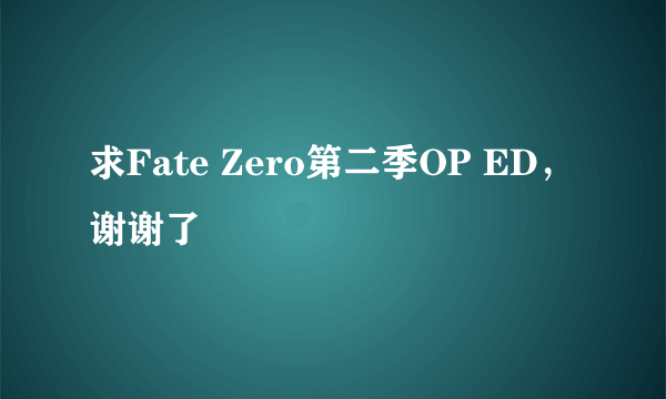 求Fate Zero第二季OP ED，谢谢了