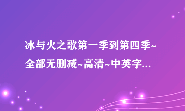 冰与火之歌第一季到第四季~全部无删减~高清~中英字幕下载链接。