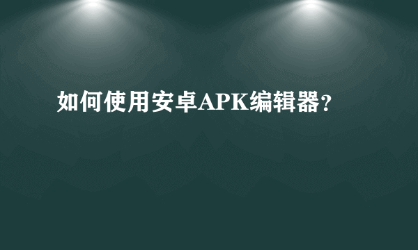 如何使用安卓APK编辑器？