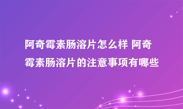 阿奇霉素肠溶片怎么样 阿奇霉素肠溶片的注意事项有哪些