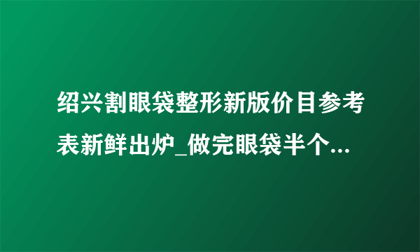 绍兴割眼袋整形新版价目参考表新鲜出炉_做完眼袋半个多月了，下眼皮皮肤下有血丝能消吗