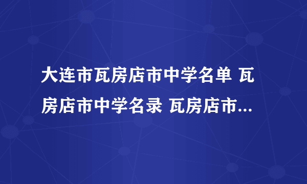 大连市瓦房店市中学名单 瓦房店市中学名录 瓦房店市有哪些中学