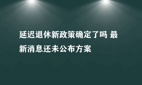 延迟退休新政策确定了吗 最新消息还未公布方案