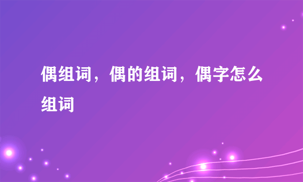 偶组词，偶的组词，偶字怎么组词