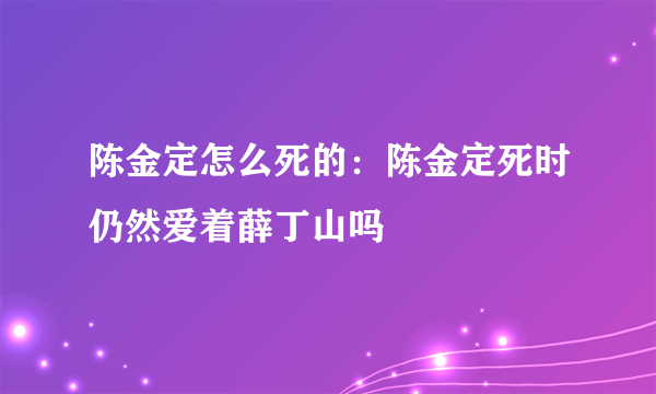 陈金定怎么死的：陈金定死时仍然爱着薛丁山吗