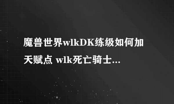 魔兽世界wlkDK练级如何加天赋点 wlk死亡骑士练级天赋点加点攻略