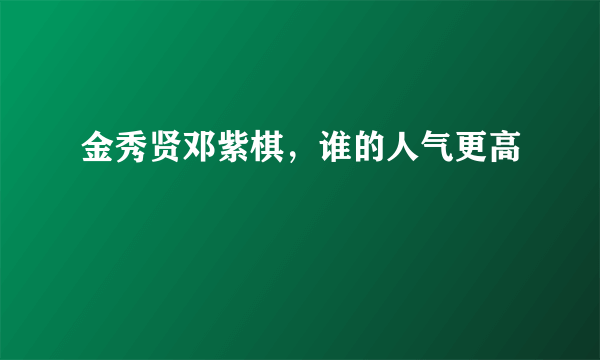 金秀贤邓紫棋，谁的人气更高