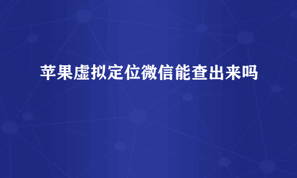 苹果虚拟定位微信能查出来吗