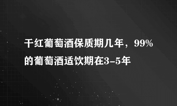 干红葡萄酒保质期几年，99%的葡萄酒适饮期在3-5年