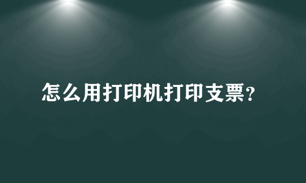 怎么用打印机打印支票？