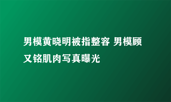 男模黄晓明被指整容 男模顾又铭肌肉写真曝光