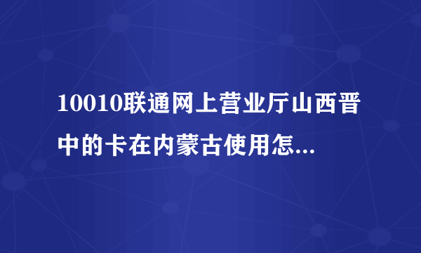 10010联通网上营业厅山西晋中的卡在内蒙古使用怎么办流量？