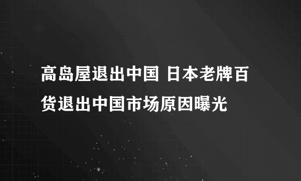 高岛屋退出中国 日本老牌百货退出中国市场原因曝光