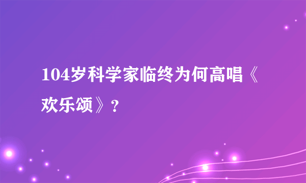 104岁科学家临终为何高唱《欢乐颂》？