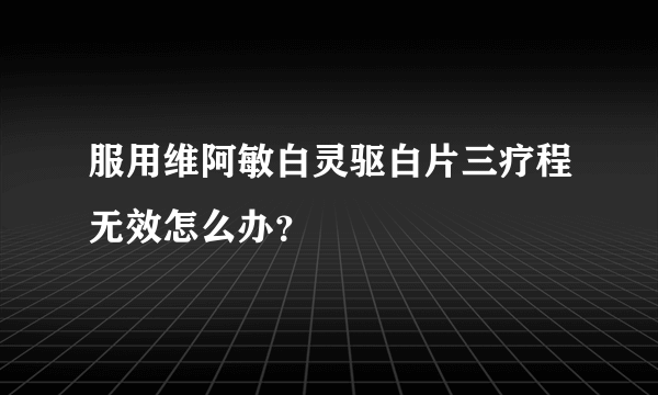 服用维阿敏白灵驱白片三疗程无效怎么办？