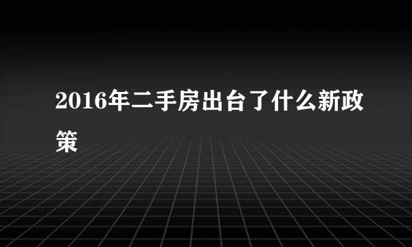 2016年二手房出台了什么新政策