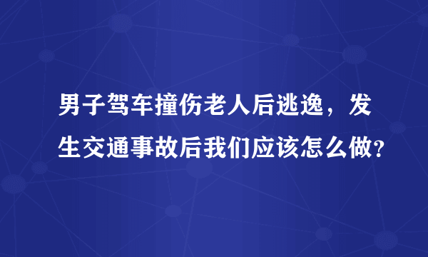 男子驾车撞伤老人后逃逸，发生交通事故后我们应该怎么做？