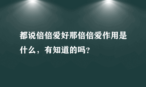 都说倍倍爱好那倍倍爱作用是什么，有知道的吗？