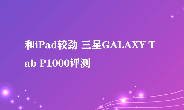 和iPad较劲 三星GALAXY Tab P1000评测