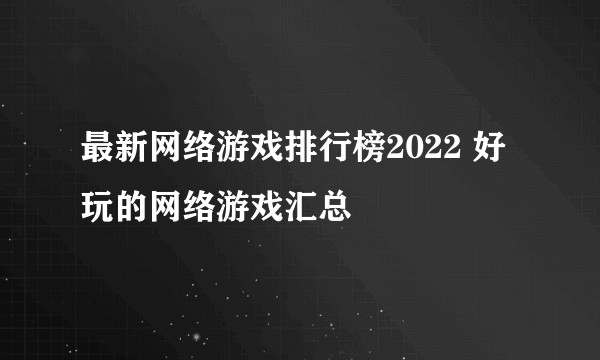 最新网络游戏排行榜2022 好玩的网络游戏汇总