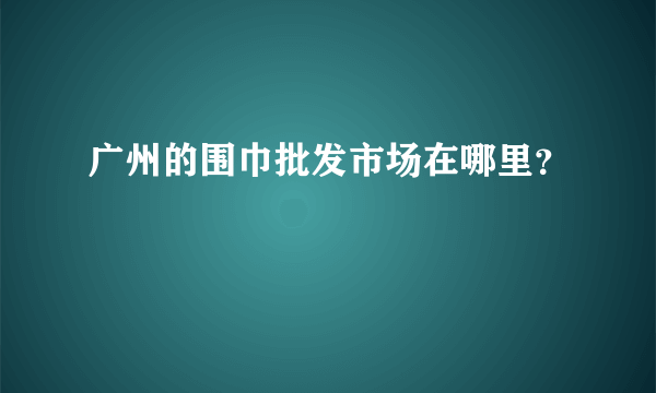 广州的围巾批发市场在哪里？