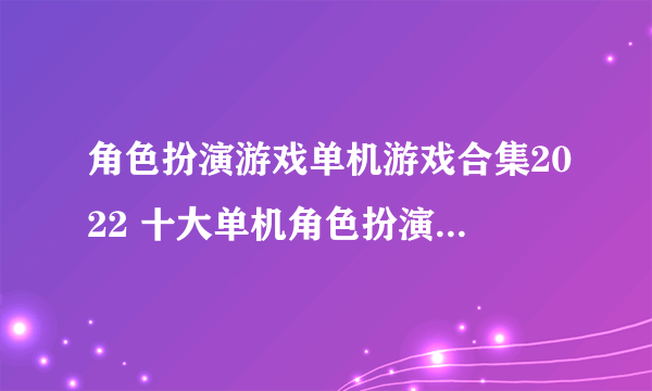 角色扮演游戏单机游戏合集2022 十大单机角色扮演手游盘点