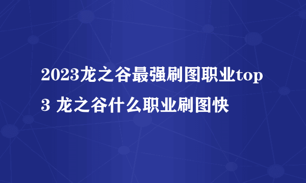 2023龙之谷最强刷图职业top3 龙之谷什么职业刷图快