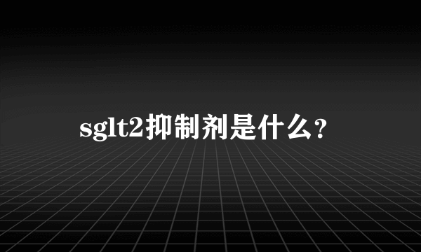 sglt2抑制剂是什么？