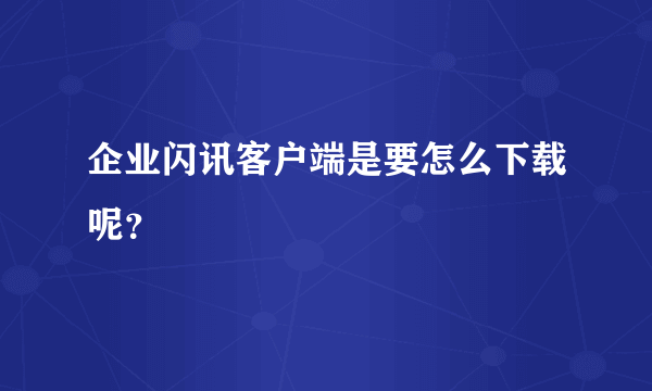 企业闪讯客户端是要怎么下载呢？