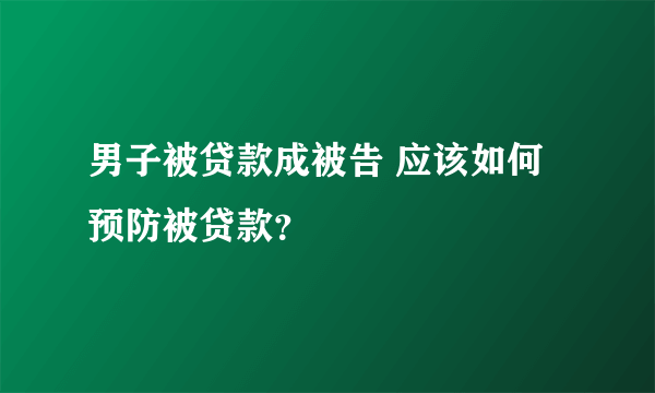 男子被贷款成被告 应该如何预防被贷款？