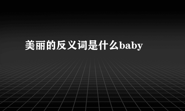 美丽的反义词是什么baby