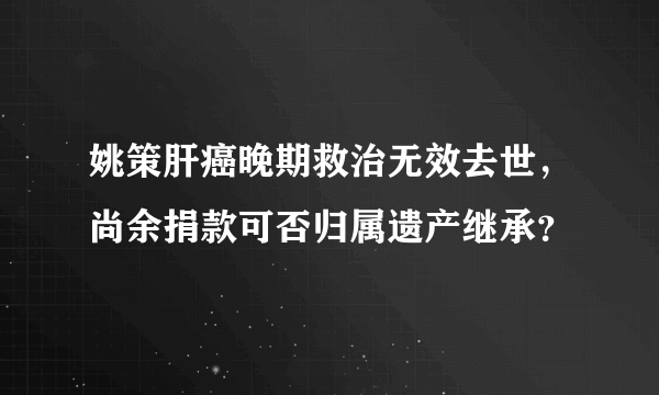 姚策肝癌晚期救治无效去世，尚余捐款可否归属遗产继承？