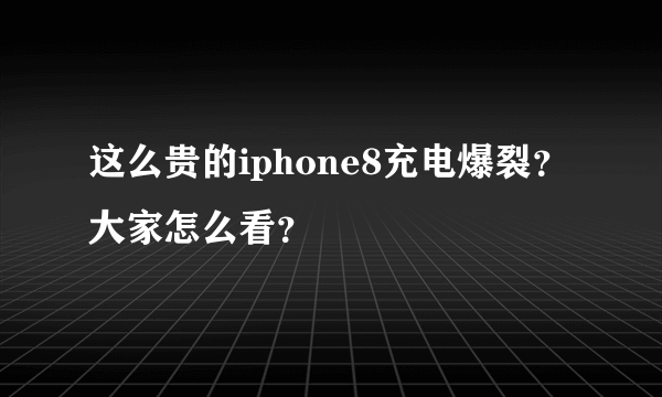 这么贵的iphone8充电爆裂？大家怎么看？