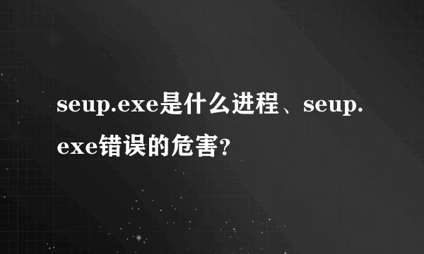 seup.exe是什么进程、seup.exe错误的危害？