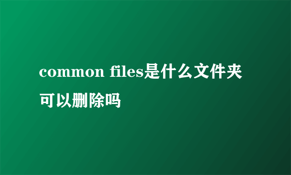 common files是什么文件夹可以删除吗