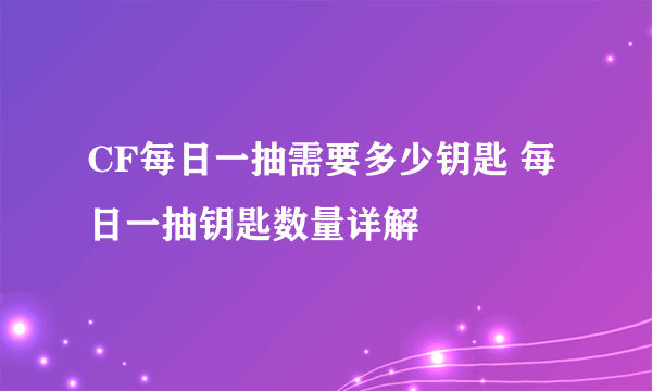 CF每日一抽需要多少钥匙 每日一抽钥匙数量详解