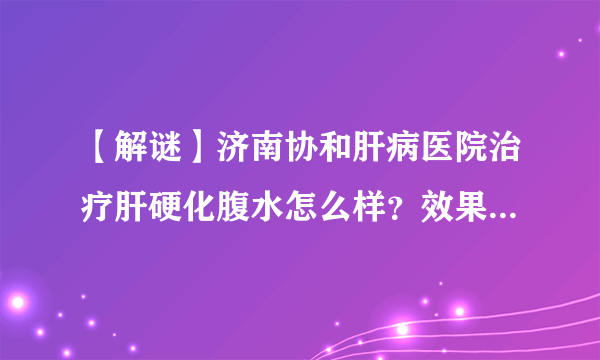 【解谜】济南协和肝病医院治疗肝硬化腹水怎么样？效果真的很好吗？