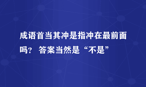 成语首当其冲是指冲在最前面吗？ 答案当然是“不是”