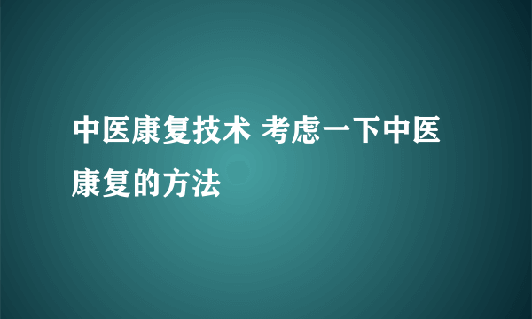 中医康复技术 考虑一下中医康复的方法