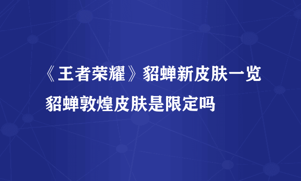 《王者荣耀》貂蝉新皮肤一览 貂蝉敦煌皮肤是限定吗