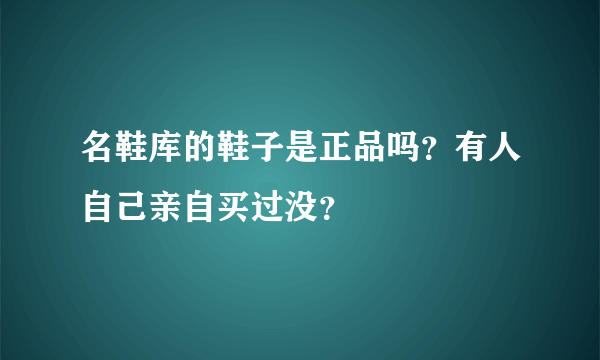 名鞋库的鞋子是正品吗？有人自己亲自买过没？