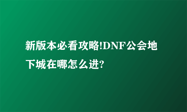 新版本必看攻略!DNF公会地下城在哪怎么进?