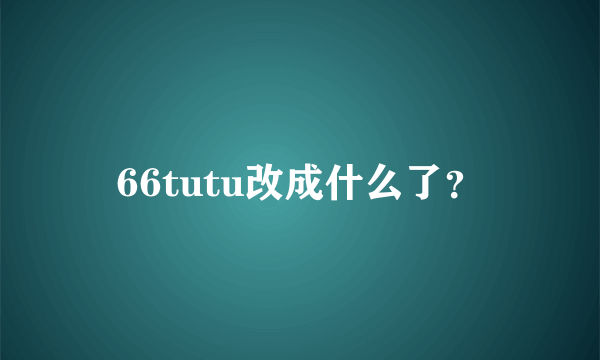 66tutu改成什么了？