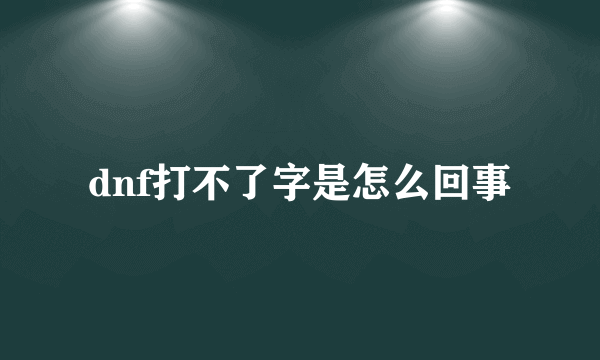 dnf打不了字是怎么回事