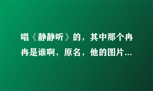 唱《静静听》的，其中那个冉冉是谁啊，原名，他的图片那个有，谢谢了。