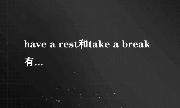 have a rest和take a break有什么区别