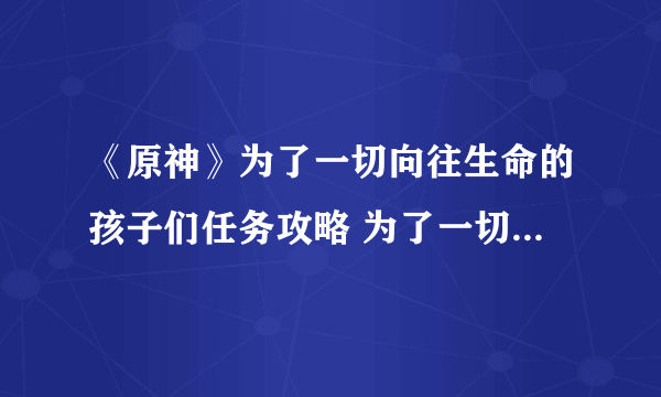 《原神》为了一切向往生命的孩子们任务攻略 为了一切向往生命的孩子们任务怎么做