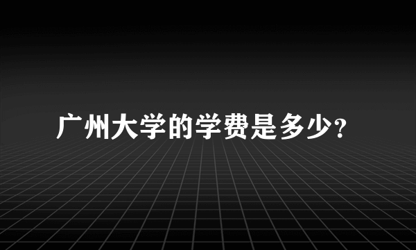 广州大学的学费是多少？