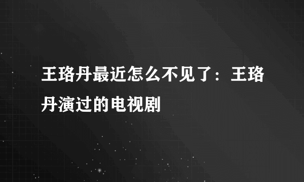 王珞丹最近怎么不见了：王珞丹演过的电视剧