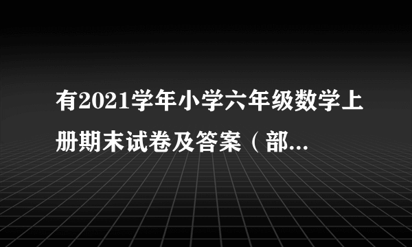 有2021学年小学六年级数学上册期末试卷及答案（部编版）吗？